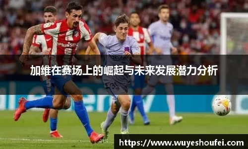 加维在赛场上的崛起与未来发展潜力分析